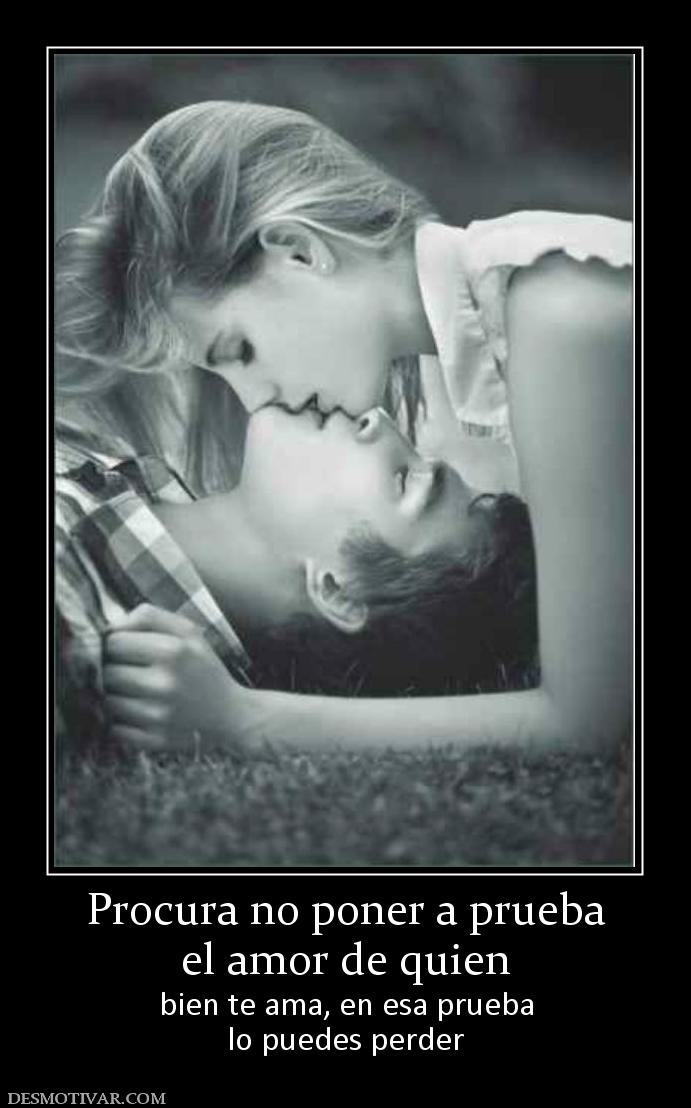 Procura no poner a prueba el amor de quien bien te ama, en esa prueba lo puedes perder