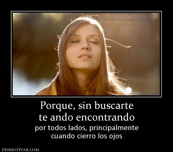 Porque, sin buscarte te ando encontrando  por todos lados, principalmente cuando cierro los ojos
