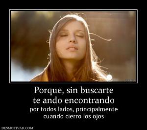 Porque, sin buscarte te ando encontrando  por todos lados, principalmente cuando cierro los ojos