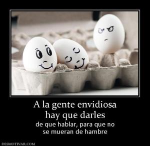 A la gente envidiosa hay que darles de que hablar, para que no se mueran de hambre