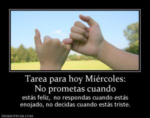 Tarea para hoy Miércoles: No prometas cuando estás feliz,  no respondas cuando estás enojado, no decidas cuando estás triste.
