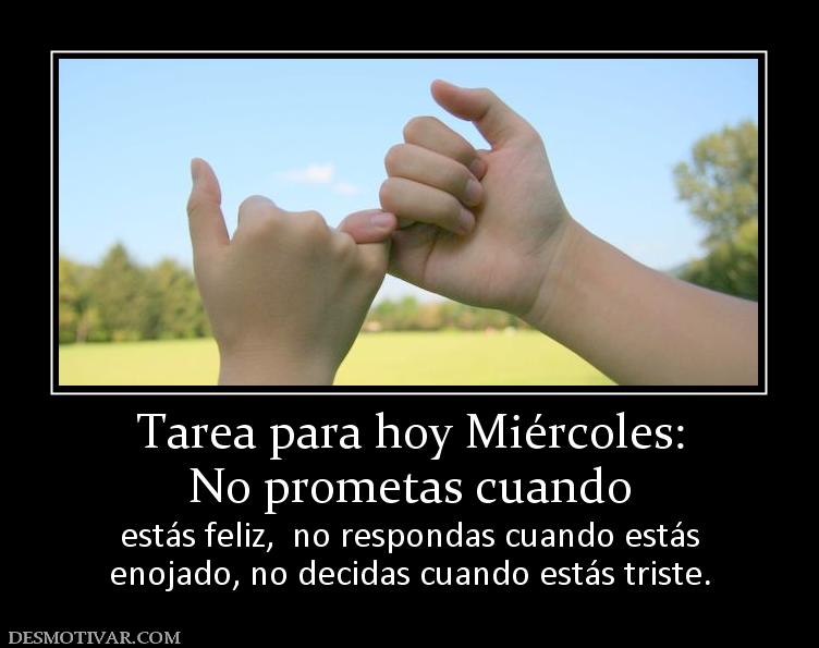 Tarea para hoy Miércoles: No prometas cuando estás feliz,  no respondas cuando estás enojado, no decidas cuando estás triste.