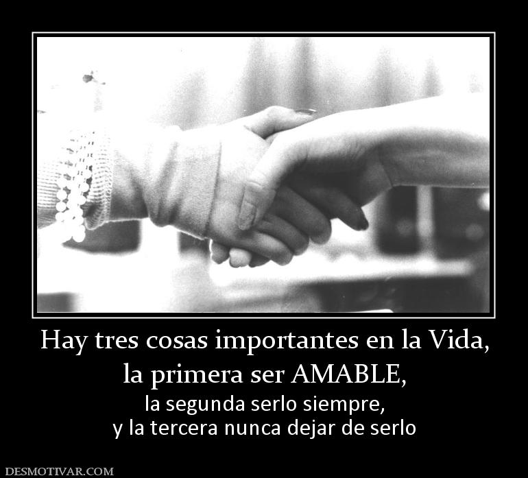 Hay tres cosas importantes en la Vida, la primera ser AMABLE, la segunda serlo siempre, y la tercera nunca dejar de serlo