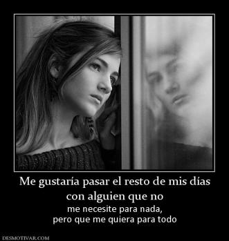 Me gustaría pasar el resto de mis días con alguien que no  me necesite para nada, pero que me quiera para todo