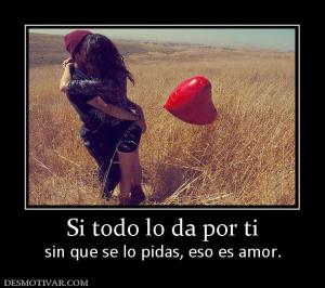 Si todo lo da por ti sin que se lo pidas, eso es amor.