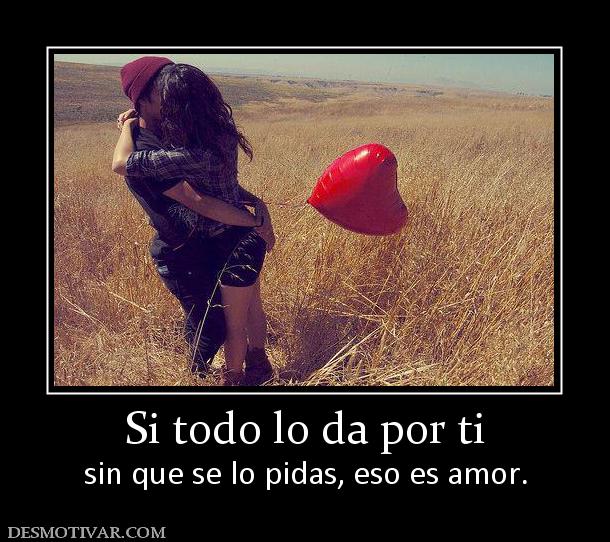Si todo lo da por ti sin que se lo pidas, eso es amor.