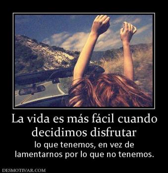 La vida es más fácil cuando decidimos disfrutar  lo que tenemos, en vez de lamentarnos por lo que no tenemos.