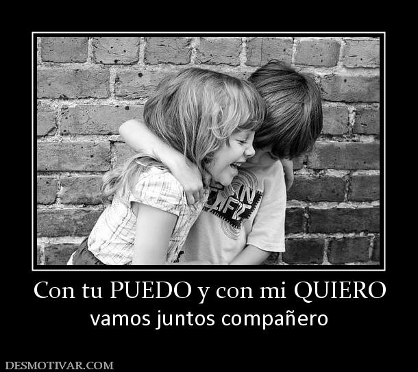 Con tu PUEDO y con mi QUIERO vamos juntos compañero