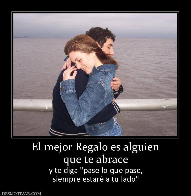 El mejor Regalo es alguien que te abrace  y te diga  siempre estaré a tu lado