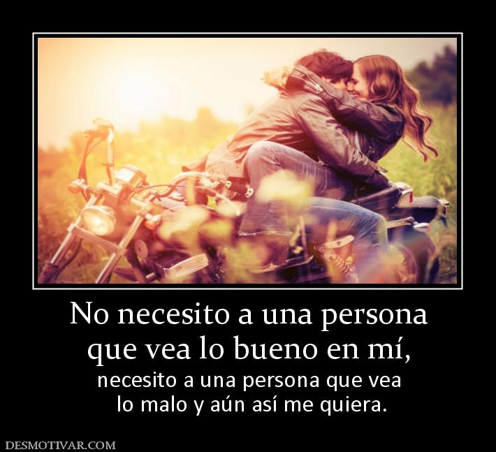 No necesito a una persona que vea lo bueno en mí,  necesito a una persona que vea  lo malo y aún así me quiera.