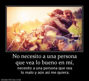 No necesito a una persona que vea lo bueno en mí,  necesito a una persona que vea  lo malo y aún así me quiera.
