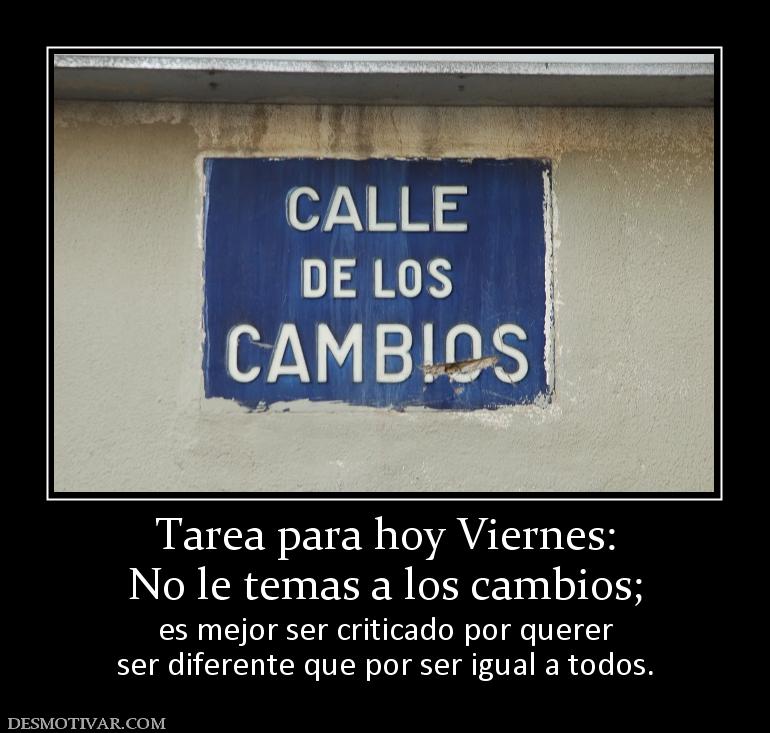 Tarea para hoy Viernes: No le temas a los cambios;  es mejor ser criticado por querer ser diferente que por ser igual a todos.
