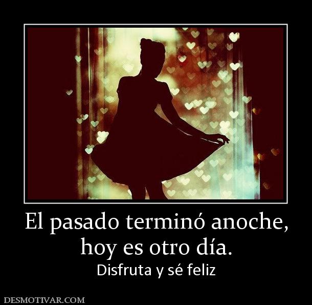 El pasado terminó anoche, hoy es otro día. Disfruta y sé feliz