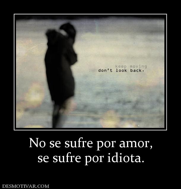 No se sufre por amor, se sufre por idiota.