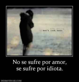 No se sufre por amor, se sufre por idiota.