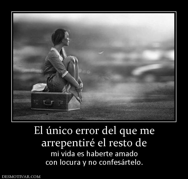 El único error del que me arrepentiré el resto de mi vida es haberte amado con locura y no confesártelo.
