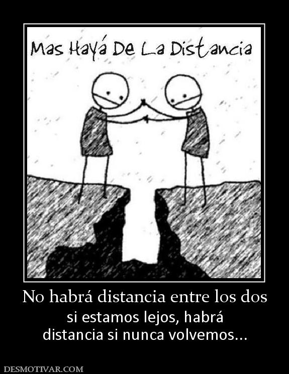 No habrá distancia entre los dos si estamos lejos, habrá distancia si nunca volvemos...