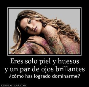 Eres solo piel y huesos y un par de ojos brillantes ¿cómo has logrado dominarme?