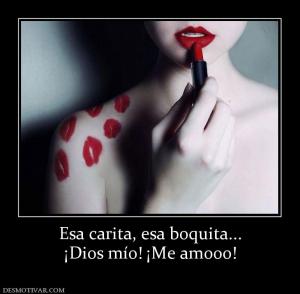 Esa carita, esa boquita... ¡Dios mío! ¡Me amooo!