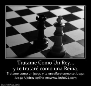 Tratame Como Un Rey... y te trataré como una Reina. Tratame como un juego y te enseñaré como se Juega. Juega Ajedrez online en:www.buho21.com