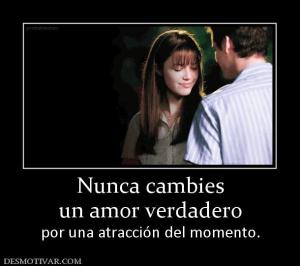 Nunca cambies un amor verdadero  por una atracción del momento.