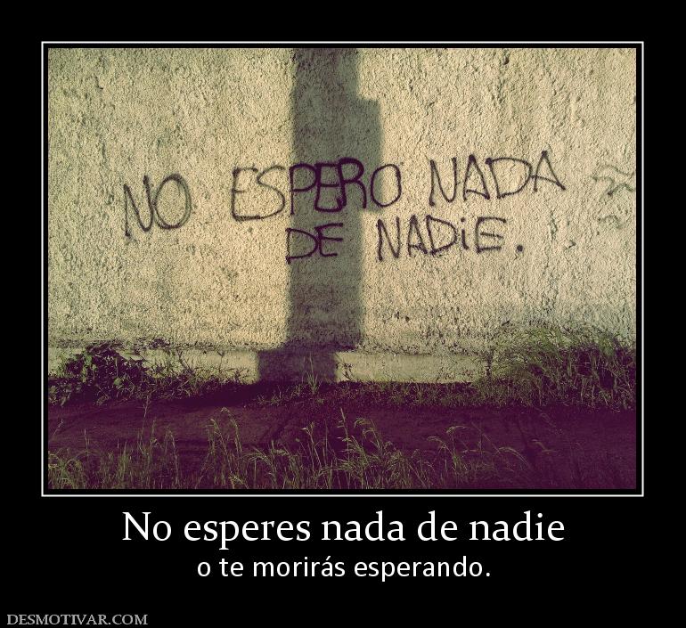 No esperes nada de nadie o te morirás esperando.