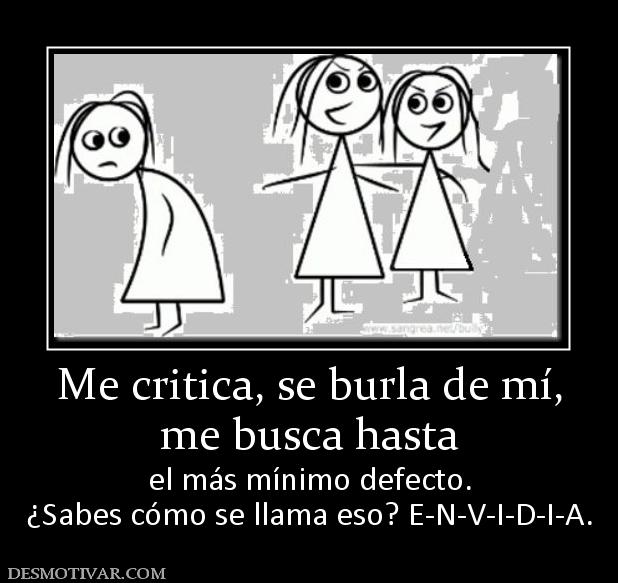 Me critica, se burla de mí, me busca hasta el más mínimo defecto. ¿Sabes cómo se llama eso? E-N-V-I-D-I-A.