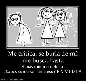 Me critica, se burla de mí, me busca hasta el más mínimo defecto. ¿Sabes cómo se llama eso? E-N-V-I-D-I-A.