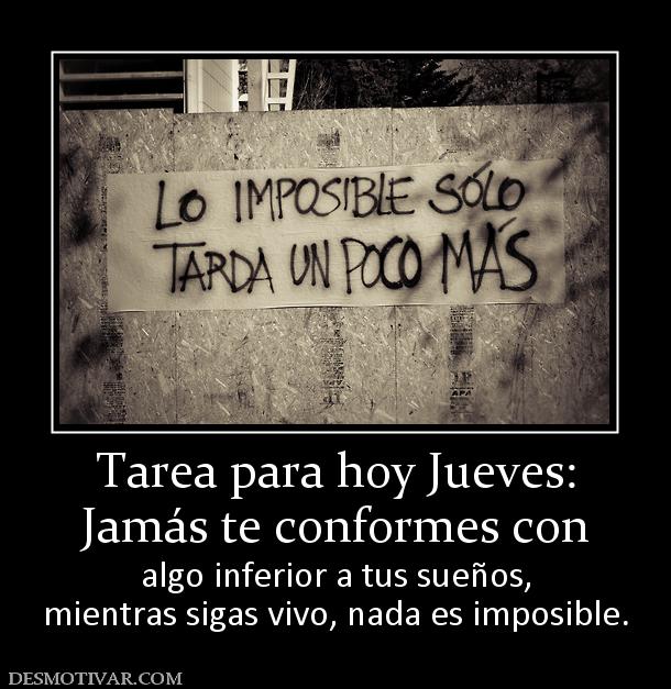 Tarea para hoy Jueves: Jamás te conformes con algo inferior a tus sueños, mientras sigas vivo, nada es imposible.