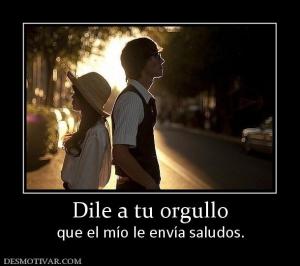 Dile a tu orgullo que el mío le envía saludos.