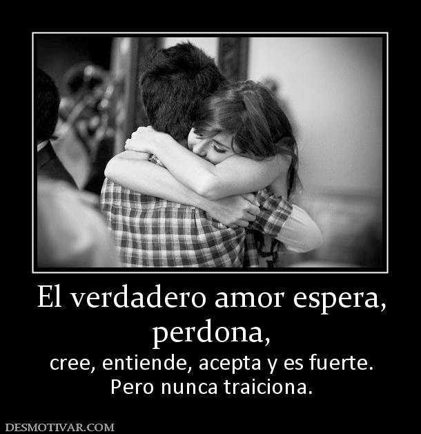 El verdadero amor espera, perdona, cree, entiende, acepta y es fuerte. Pero nunca traiciona.