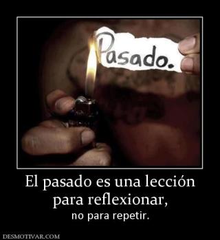 El pasado es una lección para reflexionar,  no para repetir.