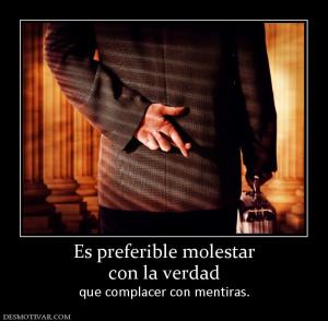 Es preferible molestar con la verdad  que complacer con mentiras.