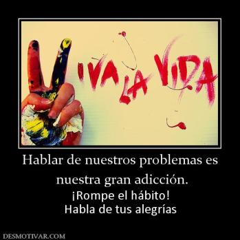 Hablar de nuestros problemas es  nuestra gran adicción. ¡Rompe el hábito! Habla de tus alegrías