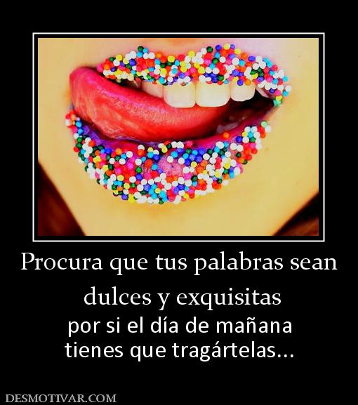Procura que tus palabras sean  dulces y exquisitas por si el día de mañana tienes que tragártelas...