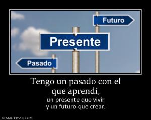 Tengo un pasado con el que aprendí,  un presente que vivir y un futuro que crear.