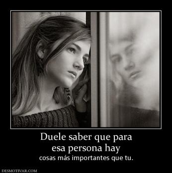 Duele saber que para esa persona hay  cosas más importantes que tu.