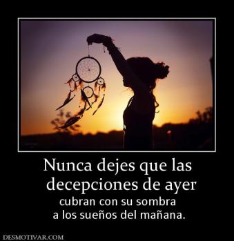 Nunca dejes que las   decepciones de ayer  cubran con su sombra  a los sueños del mañana.