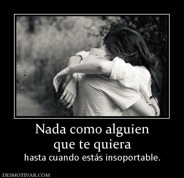 Nada como alguien que te quiera  hasta cuando estás insoportable.