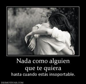 Nada como alguien que te quiera  hasta cuando estás insoportable.