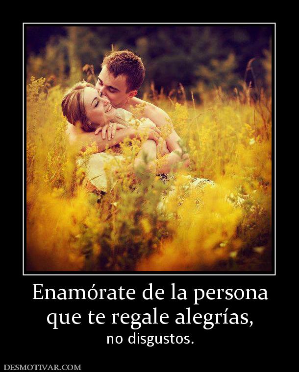 Enamórate de la persona que te regale alegrías, no disgustos.