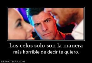 Los celos solo son la manera más horrible de decir te quiero.