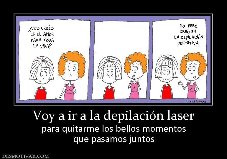 Voy a ir a la depilación laser para quitarme los bellos momentos que pasamos juntos
