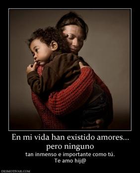 En mi vida han existido amores... pero ninguno  tan inmenso e importante como tú. Te amo hij@