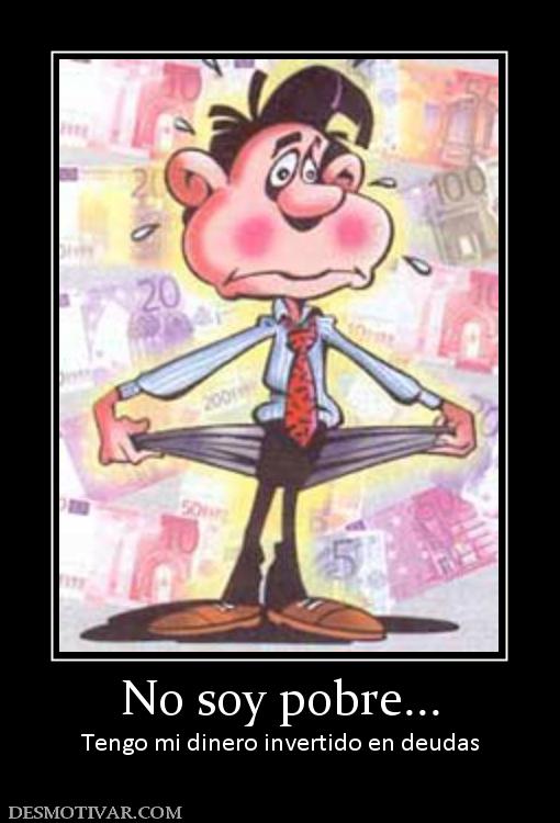 No soy pobre... Tengo mi dinero invertido en deudas