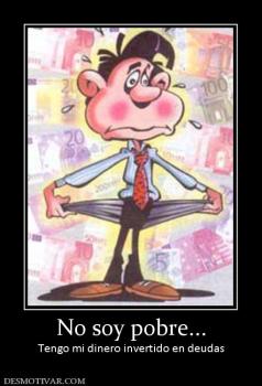 No soy pobre... Tengo mi dinero invertido en deudas