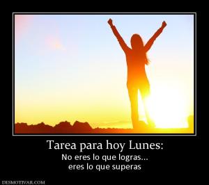 Tarea para hoy Lunes: No eres lo que logras... eres lo que superas