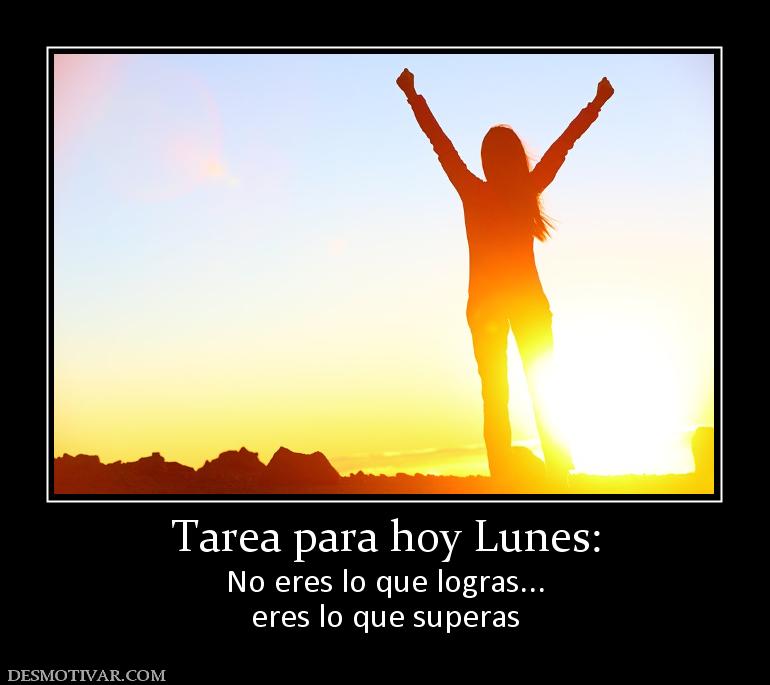 Tarea para hoy Lunes: No eres lo que logras... eres lo que superas