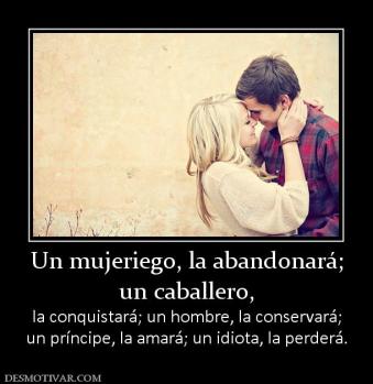 Un mujeriego, la abandonará; un caballero, la conquistará; un hombre, la conservará; un príncipe, la amará; un idiota, la perderá.