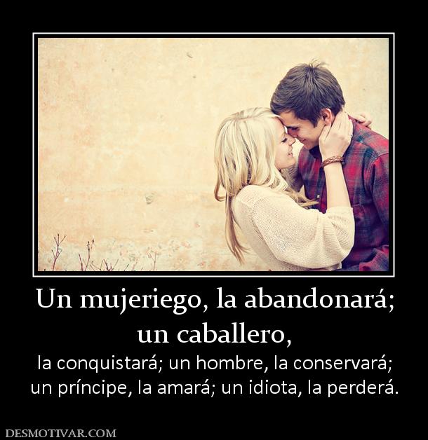Un mujeriego, la abandonará; un caballero, la conquistará; un hombre, la conservará; un príncipe, la amará; un idiota, la perderá.
